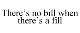 THERE'S NO BILL WHEN THERE'S A FILL trademark