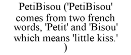 PETIBISOU ('PETIBISOU' COMES FROM TWO FRENCH WORDS, 'PETIT' AND 'BISOU' WHICH MEANS 'LITTLE KISS.' ) trademark