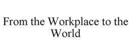 FROM THE WORKPLACE TO THE WORLD trademark