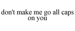 DON'T MAKE ME GO ALL CAPS ON YOU trademark