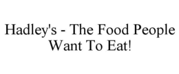 HADLEY'S - THE FOOD PEOPLE WANT TO EAT! trademark