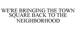 WE'RE BRINGING THE TOWN SQUARE BACK TO THE NEIGHBORHOOD trademark