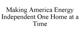 MAKING AMERICA ENERGY INDEPENDENT ONE HOME AT A TIME trademark