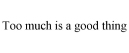 TOO MUCH IS A GOOD THING trademark
