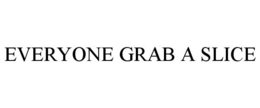 EVERYONE GRAB A SLICE trademark