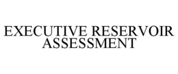 EXECUTIVE RESERVOIR ASSESSMENT trademark