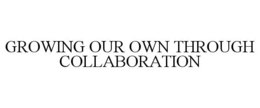 GROWING OUR OWN THROUGH COLLABORATION trademark