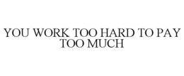 YOU WORK TOO HARD TO PAY TOO MUCH trademark