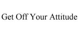 GET OFF YOUR ATTITUDE trademark