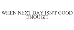 WHEN NEXT DAY ISN'T GOOD ENOUGH trademark
