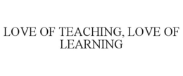LOVE OF TEACHING, LOVE OF LEARNING trademark
