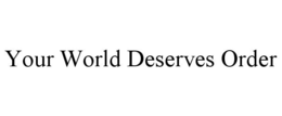 YOUR WORLD DESERVES ORDER trademark