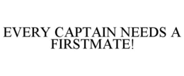 EVERY CAPTAIN NEEDS A FIRSTMATE! trademark