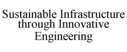 SUSTAINABLE INFRASTRUCTURE THROUGH INNOVATIVE ENGINEERING trademark