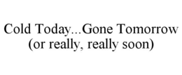 COLD TODAY...GONE TOMORROW (OR REALLY, REALLY SOON) trademark