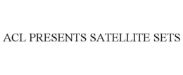 ACL PRESENTS SATELLITE SETS trademark