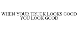 WHEN YOUR TRUCK LOOKS GOOD YOU LOOK GOOD trademark