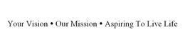 YOUR VISION OUR MISSION ASPIRING TO LIVE LIFE trademark