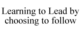LEARNING TO LEAD BY CHOOSING TO FOLLOW trademark