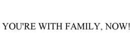 YOU'RE WITH FAMILY, NOW! trademark