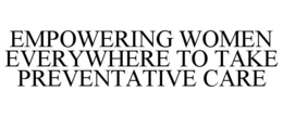 EMPOWERING WOMEN EVERYWHERE TO TAKE PREVENTATIVE CARE trademark