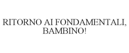 RITORNO AI FONDAMENTALI, BAMBINO! trademark