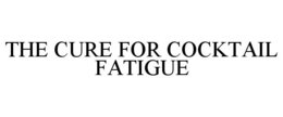 THE CURE FOR COCKTAIL FATIGUE trademark