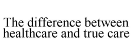 THE DIFFERENCE BETWEEN HEALTHCARE AND TRUE CARE trademark