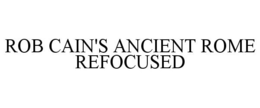 ROB CAIN'S ANCIENT ROME REFOCUSED trademark