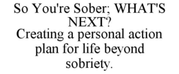 SO YOU'RE SOBER; WHAT'S NEXT? CREATING A PERSONAL ACTION PLAN FOR LIFE BEYOND SOBRIETY. trademark