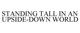 STANDING TALL IN AN UPSIDE-DOWN WORLD trademark