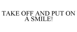 TAKE OFF AND PUT ON A SMILE! trademark