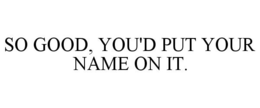 SO GOOD, YOU'D PUT YOUR NAME ON IT. trademark