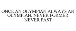 ONCE AN OLYMPIAN ALWAYS AN OLYMPIAN, NEVER FORMER NEVER PAST trademark