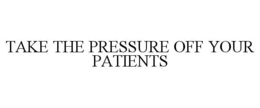 TAKE THE PRESSURE OFF YOUR PATIENTS trademark
