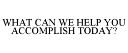WHAT CAN WE HELP YOU ACCOMPLISH TODAY? trademark