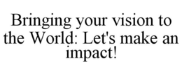 BRINGING YOUR VISION TO THE WORLD: LET'S MAKE AN IMPACT! trademark