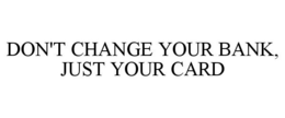 DON'T CHANGE YOUR BANK, JUST YOUR CARD trademark