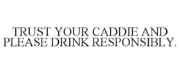 TRUST YOUR CADDIE AND PLEASE DRINK RESPONSIBLY. trademark