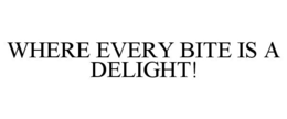 WHERE EVERY BITE IS A DELIGHT! trademark