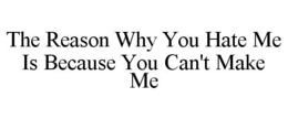 THE REASON WHY YOU HATE ME IS BECAUSE YOU CAN'T MAKE ME trademark