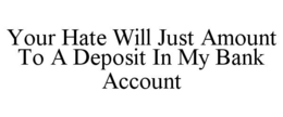 YOUR HATE WILL JUST AMOUNT TO A DEPOSIT IN MY BANK ACCOUNT trademark