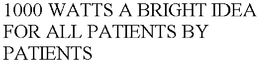 1000 WATTS A BRIGHT IDEA FOR ALL PATIENTS BY PATIENTS trademark