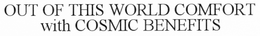OUT OF THIS WORLD COMFORT WITH COSMIC BENEFITS trademark