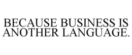 BECAUSE BUSINESS IS ANOTHER LANGUAGE. trademark