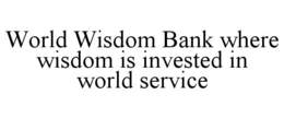 WORLD WISDOM BANK WHERE WISDOM IS INVESTED IN WORLD SERVICE trademark