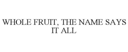 WHOLE FRUIT, THE NAME SAYS IT ALL trademark