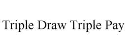 TRIPLE DRAW TRIPLE PAY trademark