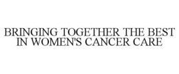 BRINGING TOGETHER THE BEST IN WOMEN'S CANCER CARE trademark