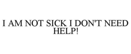 I AM NOT SICK I DON'T NEED HELP! trademark